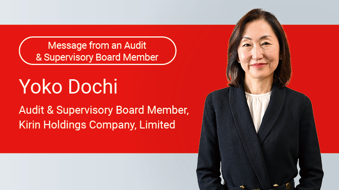 Message from an Audit & Supervisory Board Member Yoko Dochi Audit & Supervisory Board Member, Kirin Holdings Company, Limited