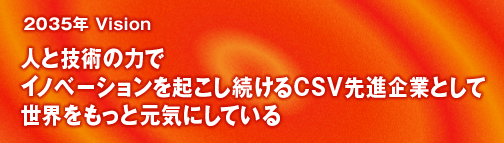 2035年Vision人と技術の力でイノベーションを起こし続けるCSV先進企業として世界をもっと元気にしている