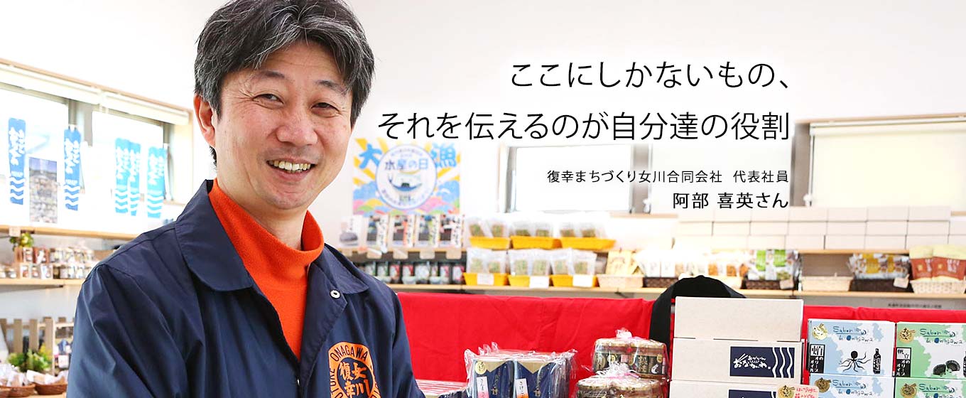 ここにしかないもの、それを伝えるのが自分達の役割。復幸まちづくり女川合同会社 代表社員 阿部 喜英さん