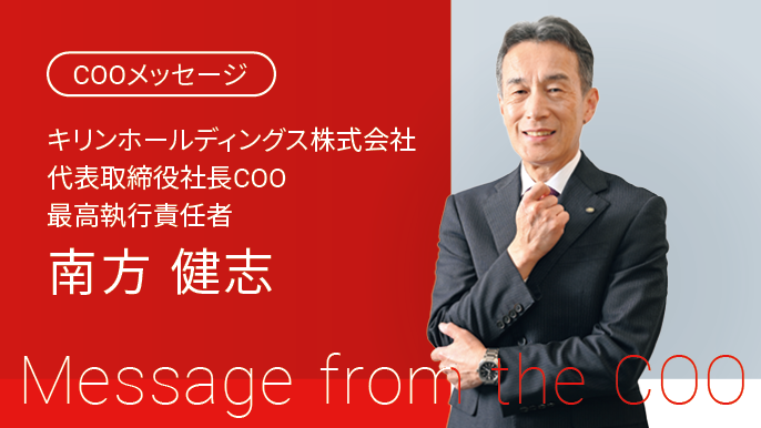 COOメッセージ キリンホールディングス株式会社 代表取締役社長COO 最高執行責任者 南方健志 Message from the COO